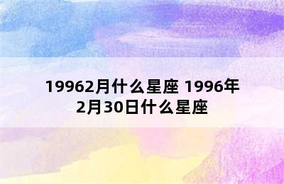 19962月什么星座 1996年2月30日什么星座